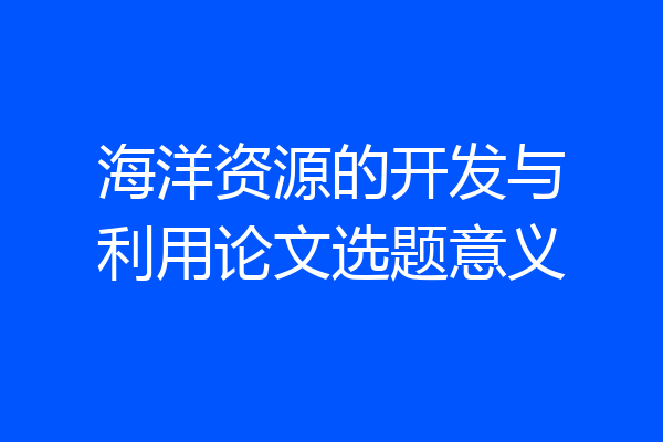 海洋资源的开发与利用论文选题意义