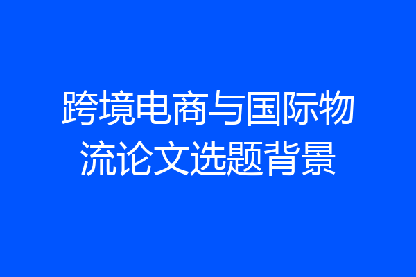 跨境电商与国际物流论文选题背景