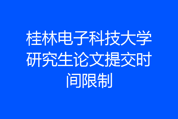 桂林电子科技大学研究生论文提交时间限制