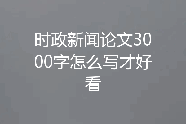 时政新闻论文3000字怎么写才好看