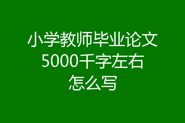 小学教师毕业论文5000千字左右怎么写