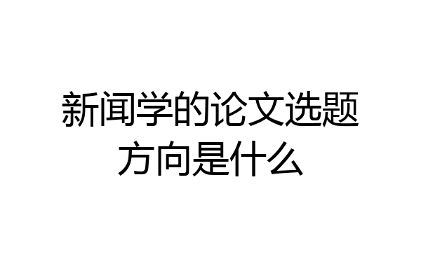 新闻学的论文选题方向是什么