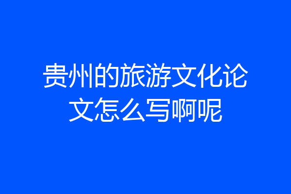 贵州的旅游文化论文怎么写啊呢