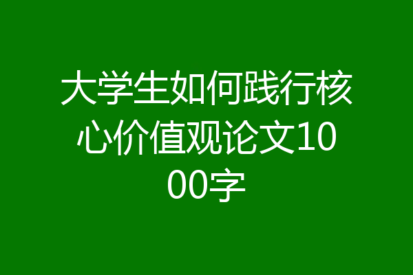 大学生如何践行核心价值观论文1000字