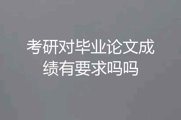 考研对毕业论文成绩有要求吗吗