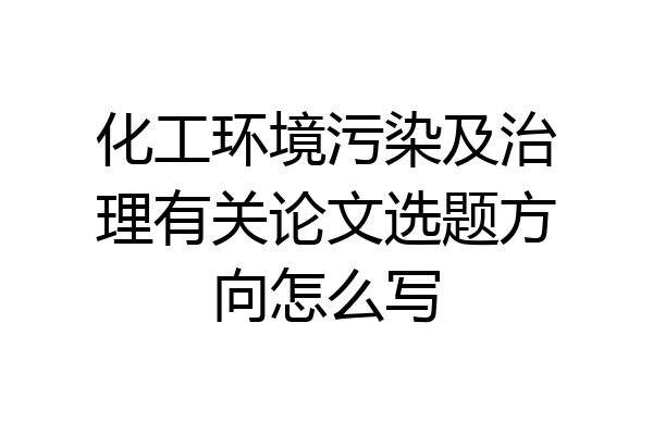 化工环境污染及治理有关论文选题方向怎么写