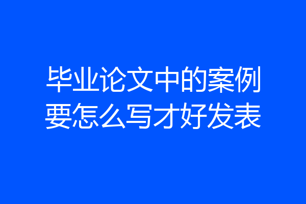 毕业论文中的案例要怎么写才好发表