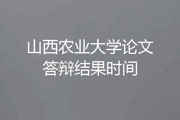 山西农业大学论文答辩结果时间