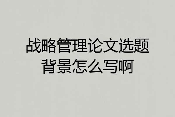 战略管理论文选题背景怎么写啊