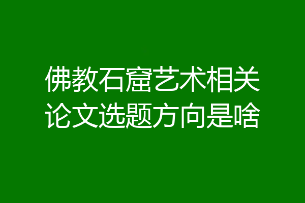 佛教石窟艺术相关论文选题方向是啥