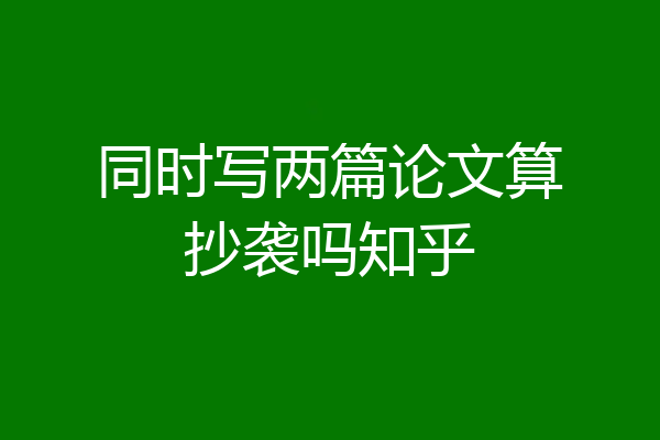 同时写两篇论文算抄袭吗知乎