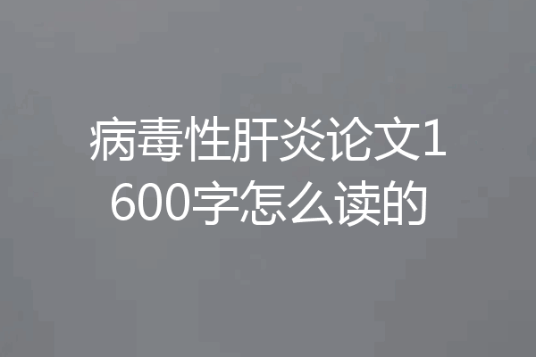 病毒性肝炎论文1600字怎么读的