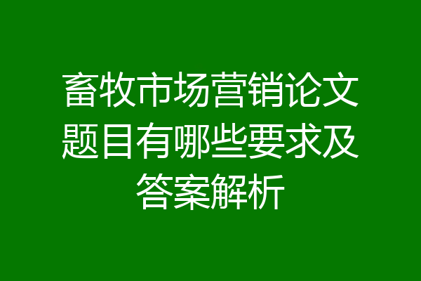 畜牧市场营销论文题目有哪些要求及答案解析