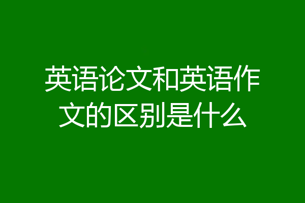 英语论文和英语作文的区别是什么