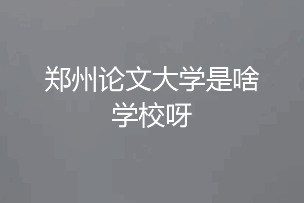 郑州论文大学是啥学校呀