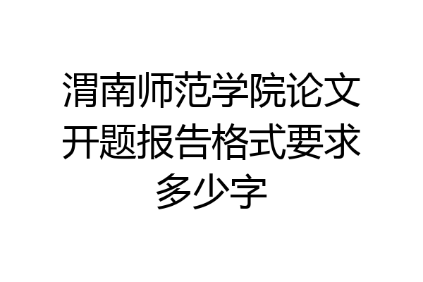 渭南师范学院论文开题报告格式要求多少字