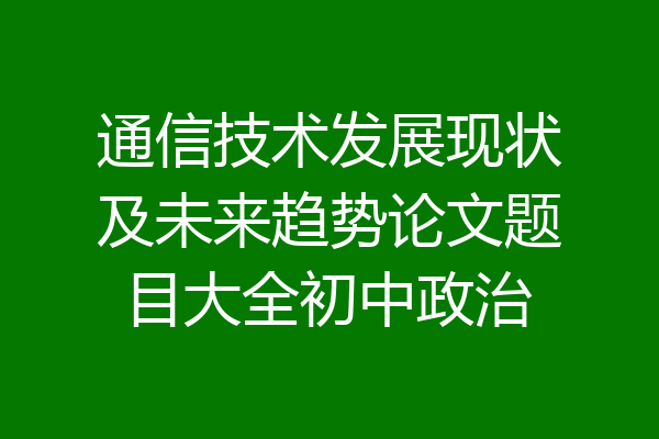 通信技术发展现状及未来趋势论文题目大全初中政治