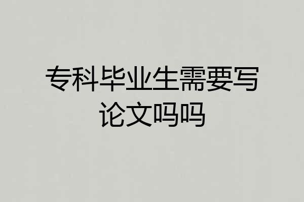 专科毕业生需要写论文吗吗