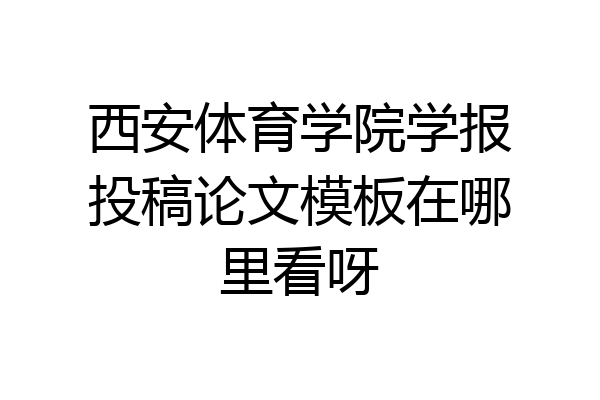 西安体育学院学报投稿论文模板在哪里看呀