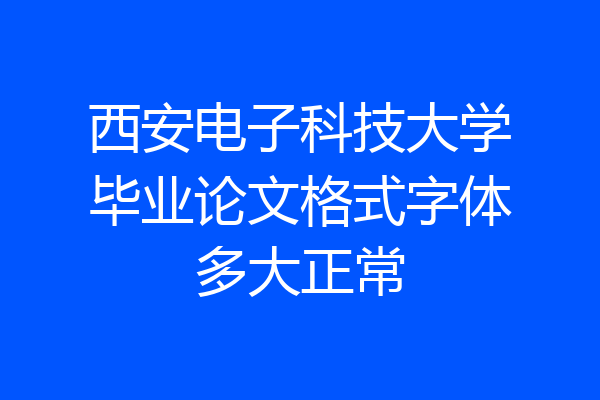 西安电子科技大学毕业论文格式字体多大正常