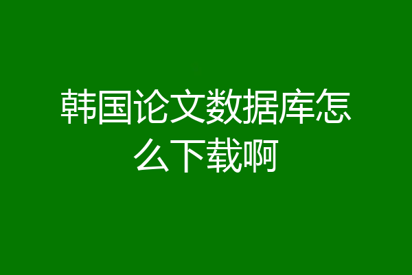 韩国论文数据库怎么下载啊