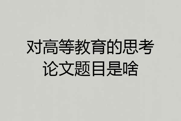 对高等教育的思考论文题目是啥