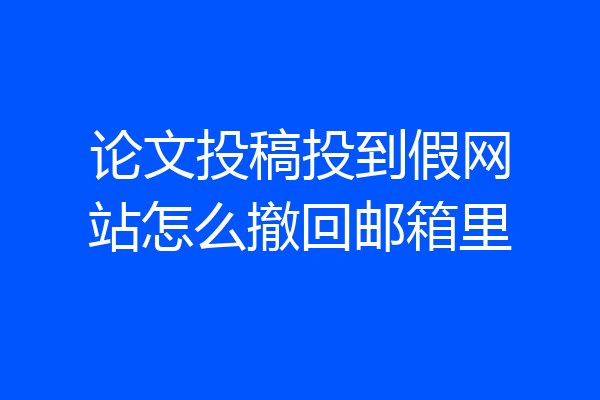 论文投稿投到假网站怎么撤回邮箱里