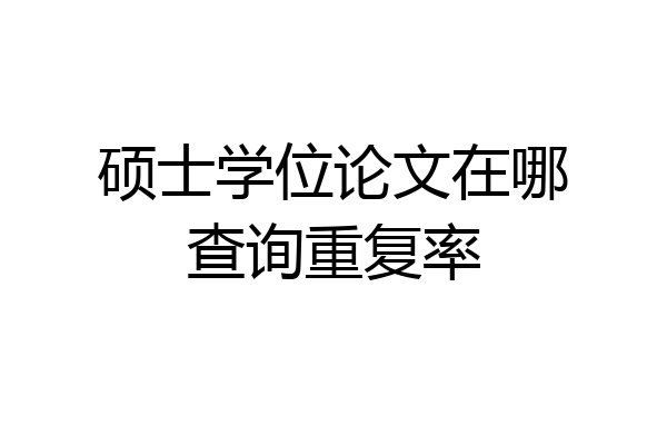 硕士学位论文在哪查询重复率