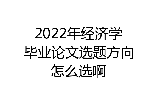 2022年经济学毕业论文选题方向怎么选啊