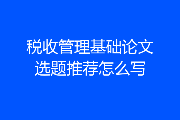 税收管理基础论文选题推荐怎么写