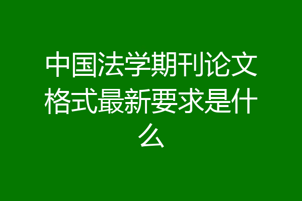 中国法学期刊论文格式最新要求是什么