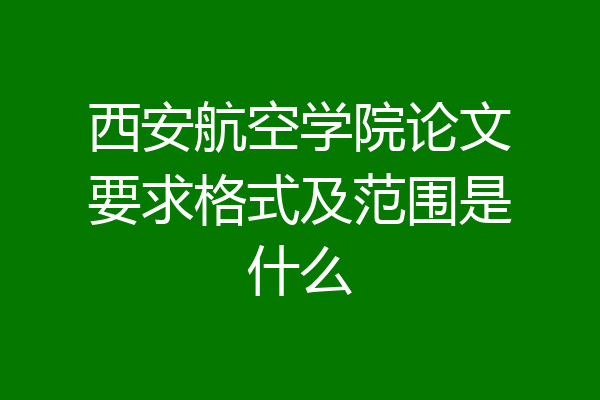 西安航空学院论文要求格式及范围是什么