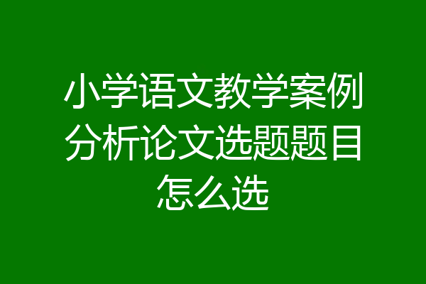 小学语文教学案例分析论文选题题目怎么选
