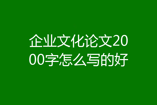 企业文化论文2000字怎么写的好