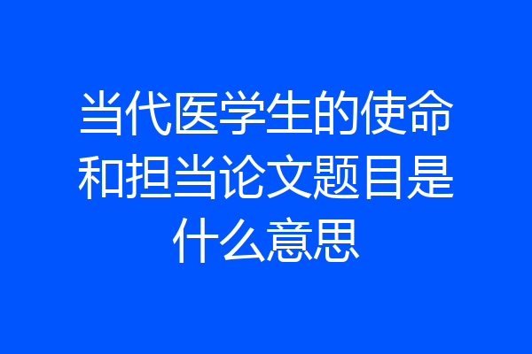 当代医学生的使命和担当论文题目是什么意思