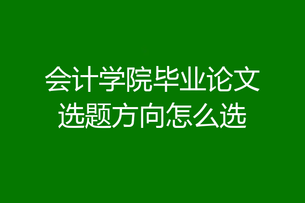 会计学院毕业论文选题方向怎么选