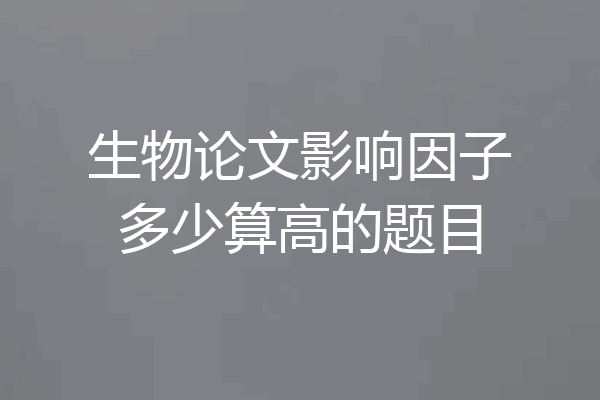 生物论文影响因子多少算高的题目