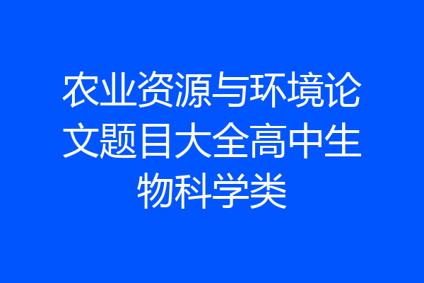 农业资源与环境论文题目大全高中生物科学类