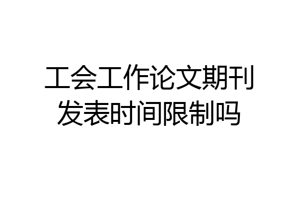 工会工作论文期刊发表时间限制吗
