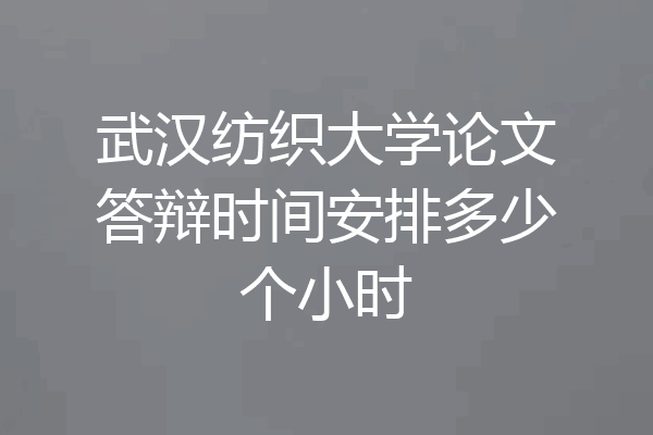 武汉纺织大学论文答辩时间安排多少个小时