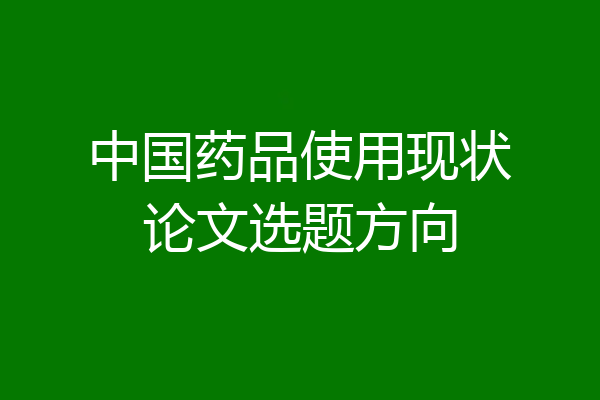 中国药品使用现状论文选题方向