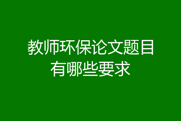 教师环保论文题目有哪些要求