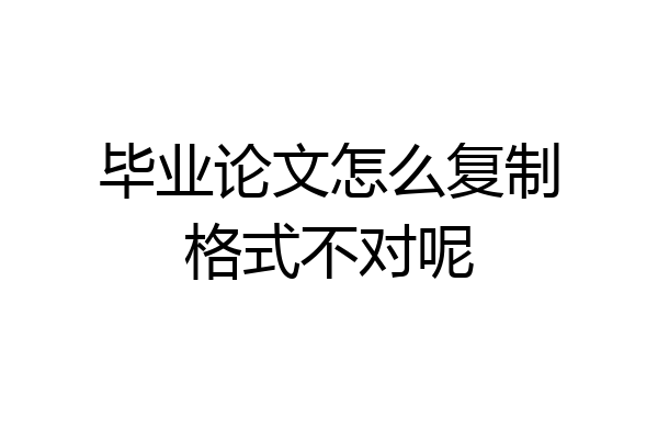 毕业论文怎么复制格式不对呢