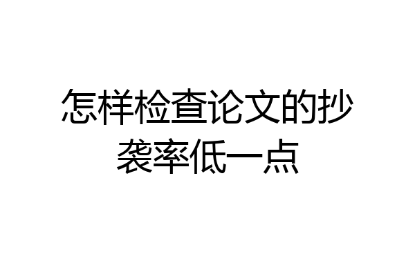 怎样检查论文的抄袭率低一点
