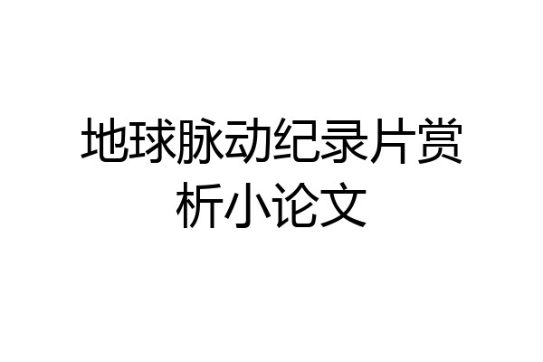 地球脉动纪录片赏析小论文