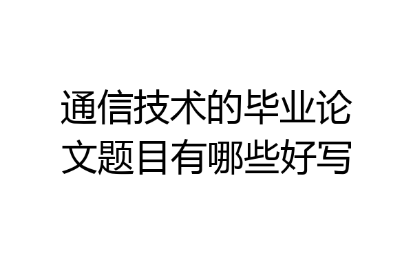 通信技术的毕业论文题目有哪些好写