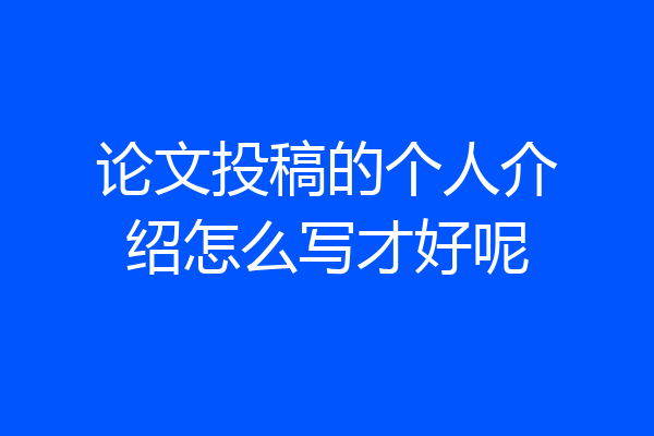 论文投稿的个人介绍怎么写才好呢