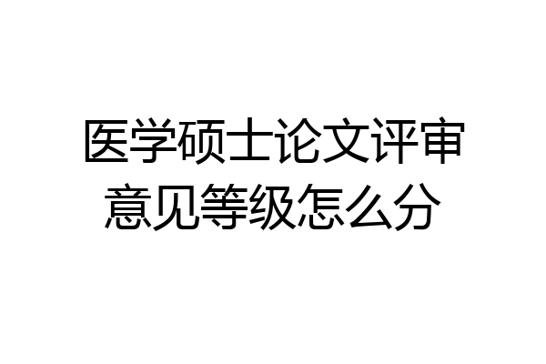 医学硕士论文评审意见等级怎么分