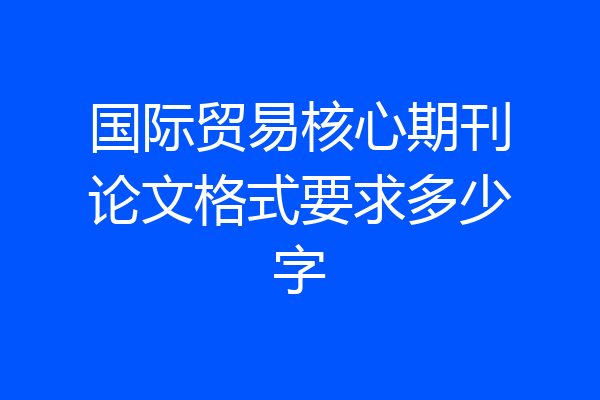 国际贸易核心期刊论文格式要求多少字