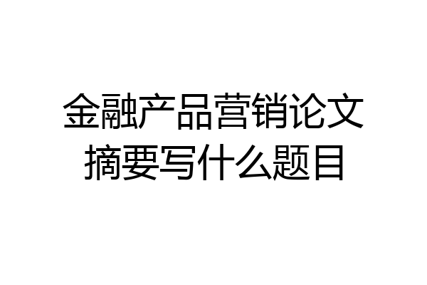 金融产品营销论文摘要写什么题目